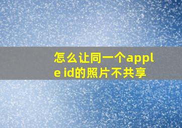 怎么让同一个apple id的照片不共享